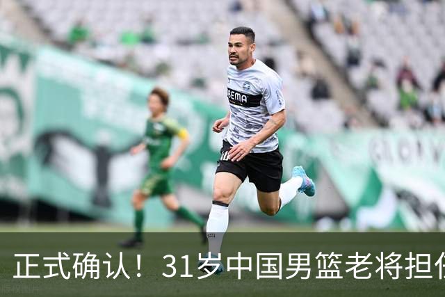 正式确认！31岁中国男篮老将担任国家队长，球迷：他有号召力
